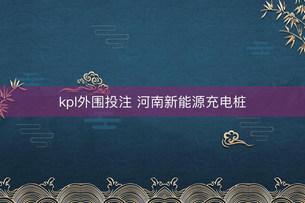 kpl外围投注 河南新能源充电桩