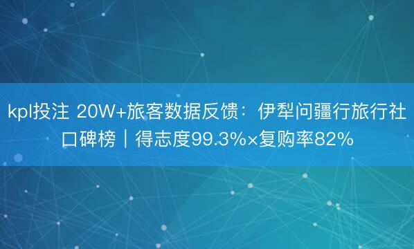 kpl投注 20W+旅客数据反馈:伊犁问疆行旅行社口碑榜|得志度99.3%×复购率82%