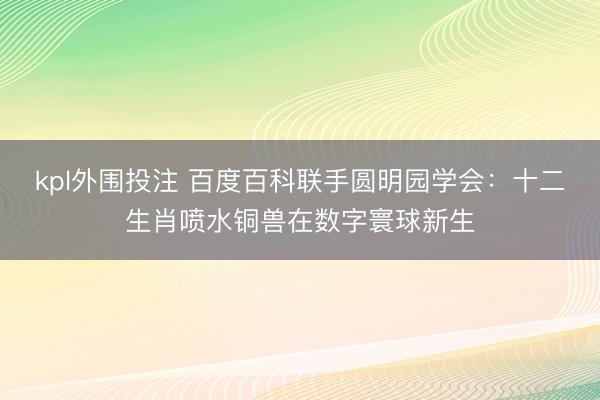 kpl外围投注 百度百科联手圆明园学会：十二生肖喷水铜兽在数字寰球新生
