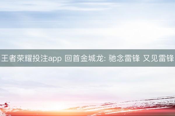王者荣耀投注app 回首金城龙: 驰念雷锋 又见雷锋