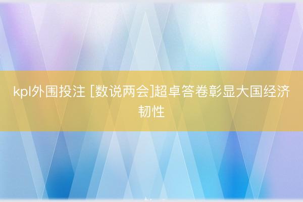 kpl外围投注 [数说两会]超卓答卷彰显大国经济韧性