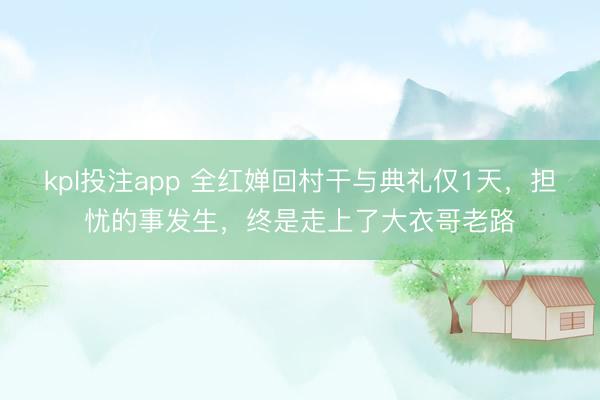 kpl投注app 全红婵回村干与典礼仅1天，担忧的事发生，终是走上了大衣哥老路