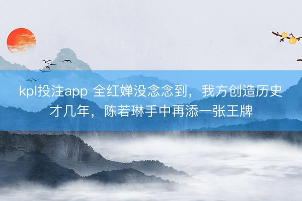 kpl投注app 全红婵没念念到，我方创造历史才几年，陈若琳手中再添一张王牌