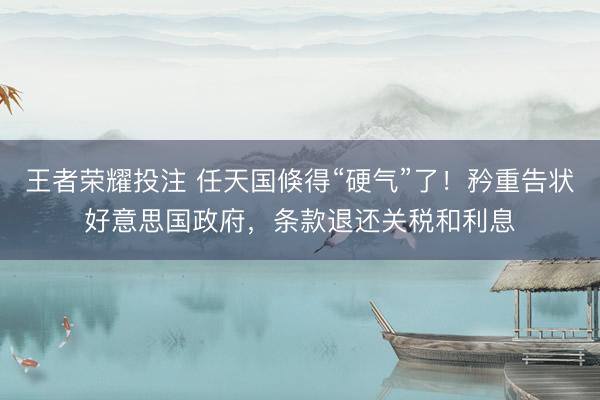 王者荣耀投注 任天国倏得“硬气”了！矜重告状好意思国政府，条款退还关税和利息
