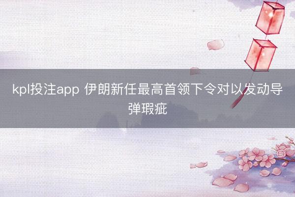 kpl投注app 伊朗新任最高首领下令对以发动导弹瑕疵