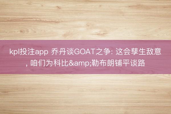kpl投注app 乔丹谈GOAT之争: 这会孳生敌意, 咱们为科比&勒布朗铺平谈路