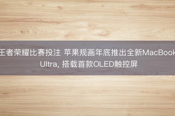 王者荣耀比赛投注 苹果规画年底推出全新MacBook Ultra, 搭载首款OLED触控屏