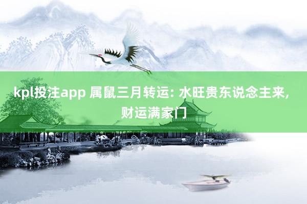 kpl投注app 属鼠三月转运: 水旺贵东说念主来， 财运满家门