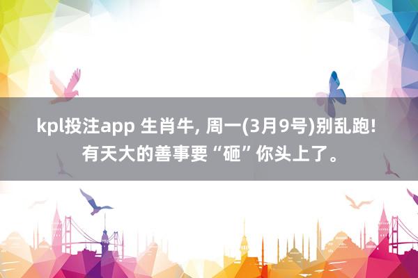 kpl投注app 生肖牛， 周一(3月9号)别乱跑! 有天大的善事要“砸”你头上了。