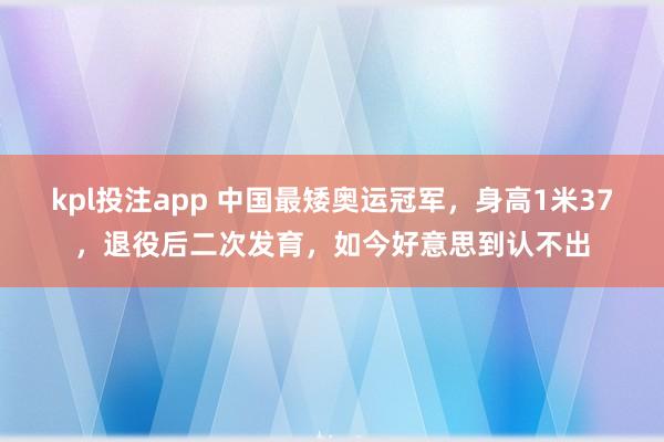 kpl投注app 中国最矮奥运冠军，身高1米37，退役后二次发育，如今好意思到认不出