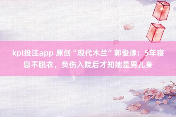 kpl投注app 原创“现代木兰”郭俊卿：5年寝息不脱衣，负伤入院后才知她是男儿身