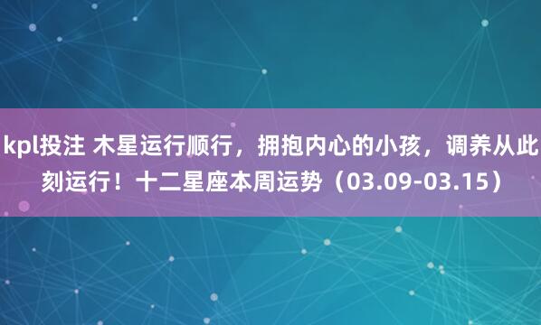 kpl投注 木星运行顺行，拥抱内心的小孩，调养从此刻运行！十二星座本周运势（03.09-03.15）