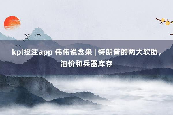 kpl投注app 伟伟说念来 | 特朗普的两大软肋，油价和兵器库存