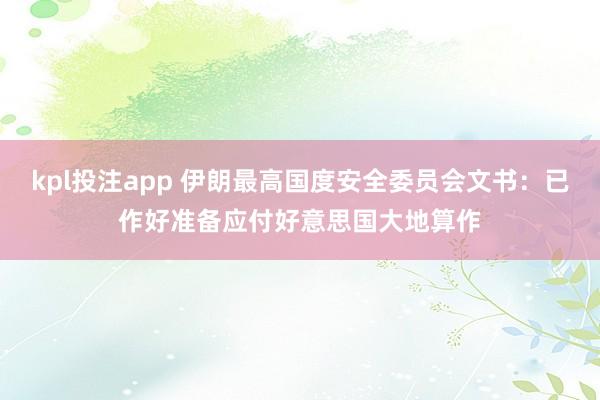 kpl投注app 伊朗最高国度安全委员会文书：已作好准备应付好意思国大地算作