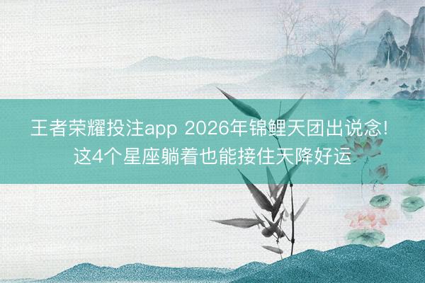 王者荣耀投注app 2026年锦鲤天团出说念! 这4个星座躺着也能接住天降好运