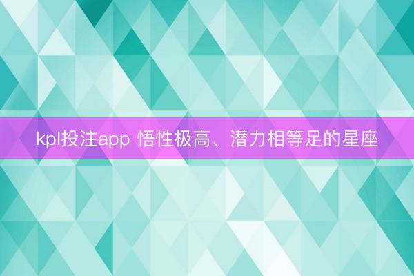 kpl投注app 悟性极高、潜力相等足的星座
