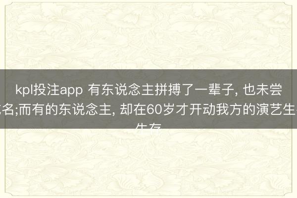 kpl投注app 有东说念主拼搏了一辈子， 也未尝成名;而有的东说念主， 却在60岁才开动我方的演艺生存