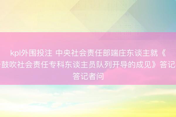 kpl外围投注 中央社会责任部端庄东谈主就《对于鼓吹社会责任专科东谈主员队列开导的成见》答记者问