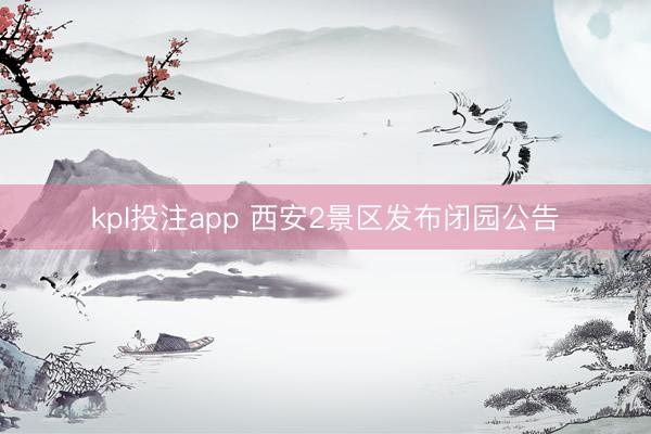 kpl投注app 西安2景区发布闭园公告