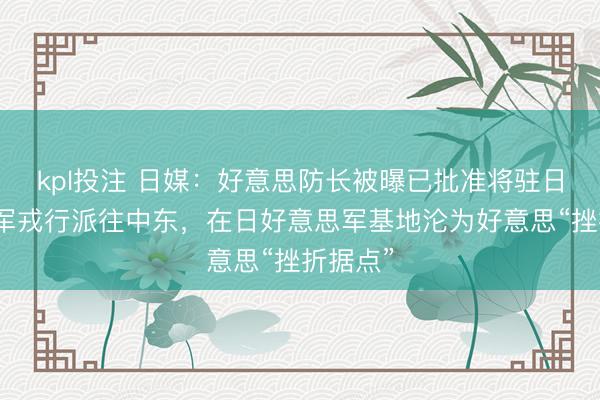 kpl投注 日媒：好意思防长被曝已批准将驻日好意思军戎行派往中东，在日好意思军基地沦为好意思“挫折据点”