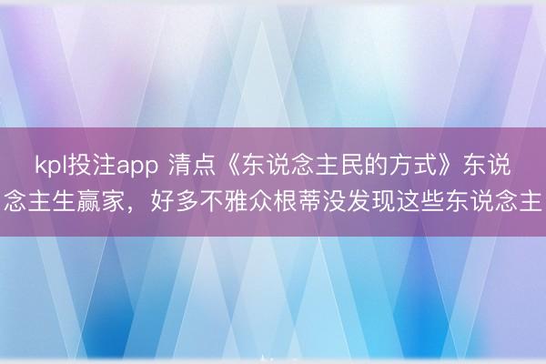 kpl投注app 清点《东说念主民的方式》东说念主生赢家，好多不雅众根蒂没发现这些东说念主
