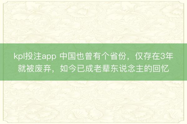 kpl投注app 中国也曾有个省份，仅存在3年就被废弃，如今已成老辈东说念主的回忆