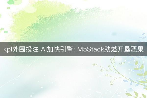 kpl外围投注 AI加快引擎: M5Stack助燃开垦恶果