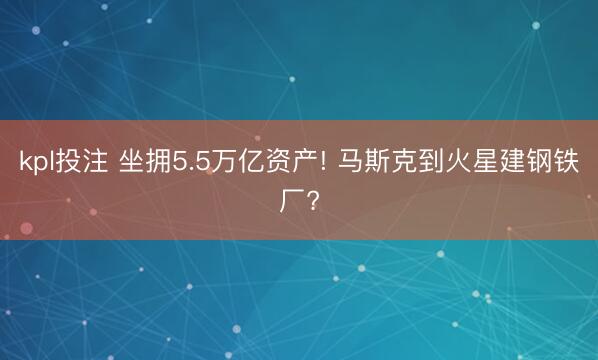 kpl投注 坐拥5.5万亿资产! 马斯克到火星建钢铁厂?