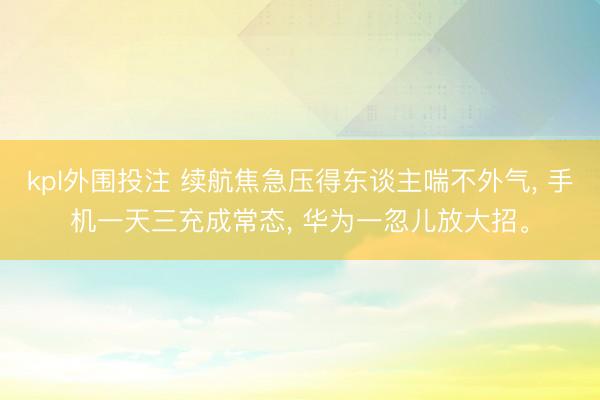 kpl外围投注 续航焦急压得东谈主喘不外气， 手机一天三充成常态， 华为一忽儿放大招。