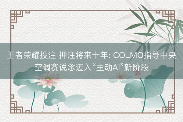 王者荣耀投注 押注将来十年: COLMO指导中央空调赛说念迈入“主动AI”新阶段