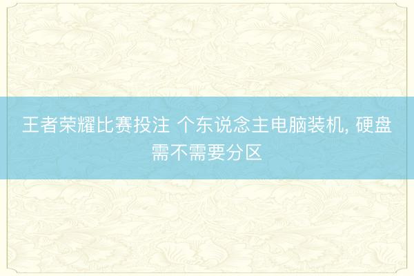 王者荣耀比赛投注 个东说念主电脑装机， 硬盘需不需要分区