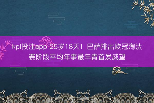 kpl投注app 25岁18天！巴萨排出欧冠淘汰赛阶段平均年事最年青首发威望