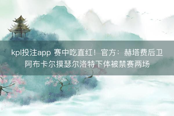 kpl投注app 赛中吃直红！官方：赫塔费后卫阿布卡尔摸瑟尔洛特下体被禁赛两场