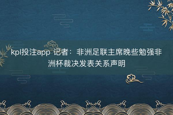 kpl投注app 记者：非洲足联主席晚些勉强非洲杯裁决发表关系声明