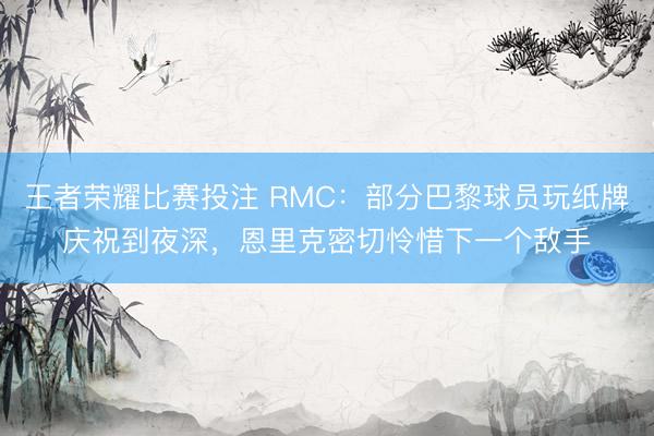 王者荣耀比赛投注 RMC：部分巴黎球员玩纸牌庆祝到夜深，恩里克密切怜惜下一个敌手