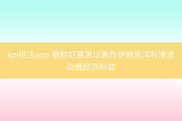 kpl投注app 俄称好意思以轰炸伊朗恩泽利港波及俄经济利益