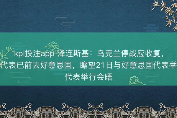 kpl投注app 泽连斯基：乌克兰停战应收复，乌研讨代表已前去好意思国，瞻望21日与好意思国代表举行会晤