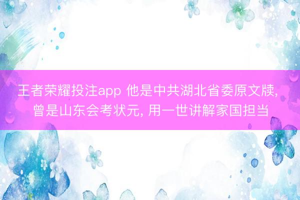 王者荣耀投注app 他是中共湖北省委原文牍， 曾是山东会考状元， 用一世讲解家国担当