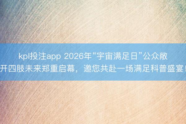 kpl投注app 2026年“宇宙满足日”公众敞开四肢未来郑重启幕，邀您共赴一场满足科普盛宴！
