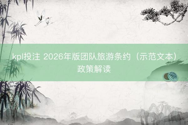 kpl投注 2026年版团队旅游条约（示范文本）政策解读