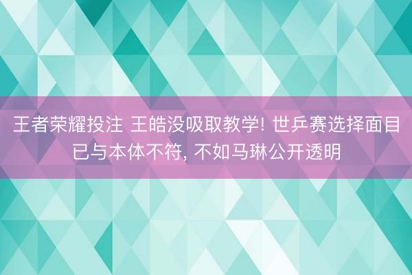 王者荣耀投注 王皓没吸取教学! 世乒赛选择面目已与本体不符， 不如马琳公开透明