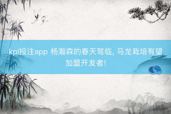 kpl投注app 杨瀚森的春天驾临， 马龙栽培有望加盟开发者!
