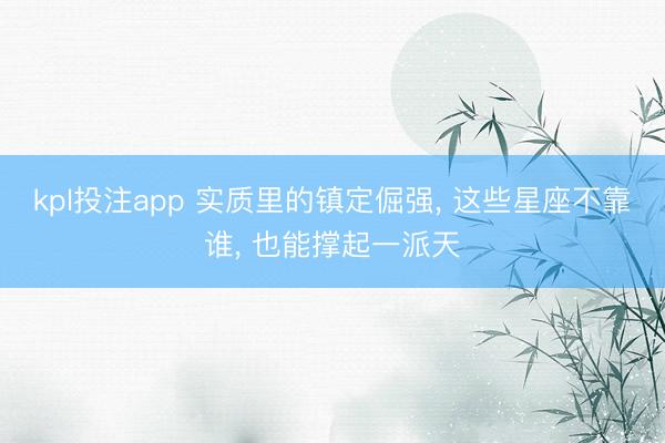 kpl投注app 实质里的镇定倔强， 这些星座不靠谁， 也能撑起一派天