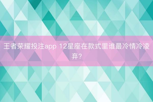 王者荣耀投注app 12星座在款式里谁最冷情冷凌弃?