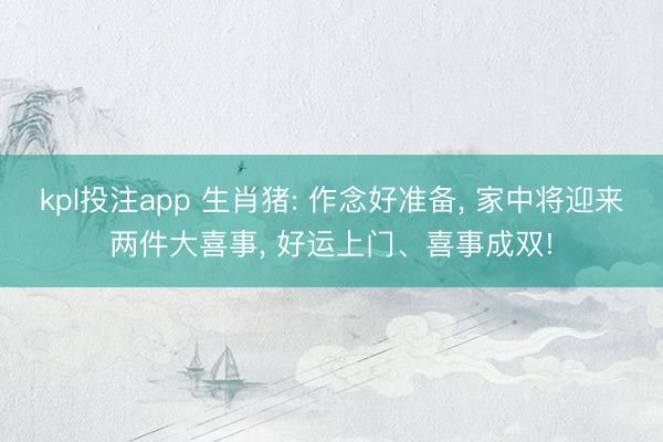 kpl投注app 生肖猪: 作念好准备， 家中将迎来两件大喜事， 好运上门、喜事成双!