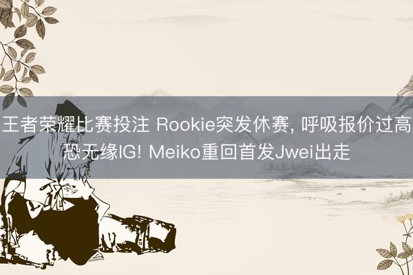 王者荣耀比赛投注 Rookie突发休赛， 呼吸报价过高恐无缘IG! Meiko重回首发Jwei出走