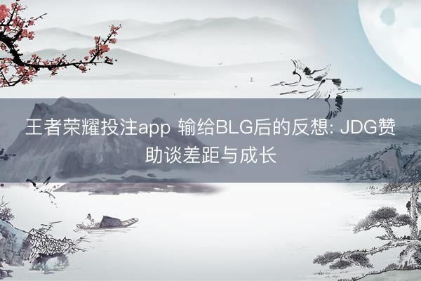 王者荣耀投注app 输给BLG后的反想: JDG赞助谈差距与成长