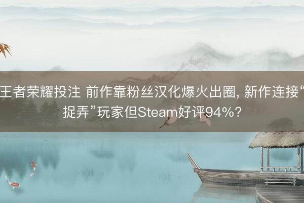 王者荣耀投注 前作靠粉丝汉化爆火出圈， 新作连接“捉弄”玩家但Steam好评94%?