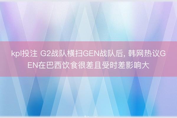 kpl投注 G2战队横扫GEN战队后， 韩网热议GEN在巴西饮食很差且受时差影响大