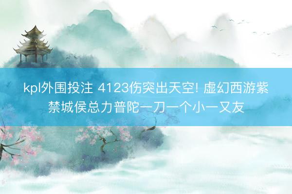 kpl外围投注 4123伤突出天空! 虚幻西游紫禁城侯总力普陀一刀一个小一又友